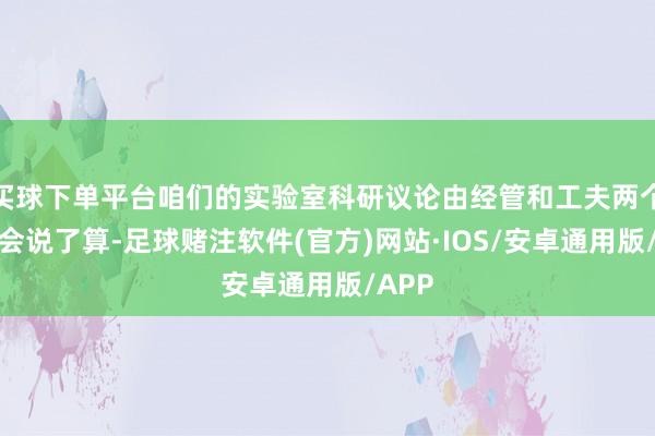 买球下单平台咱们的实验室科研议论由经管和工夫两个委员会说了算-足球赌注软件(官方)网站·IOS/安卓通用版/APP