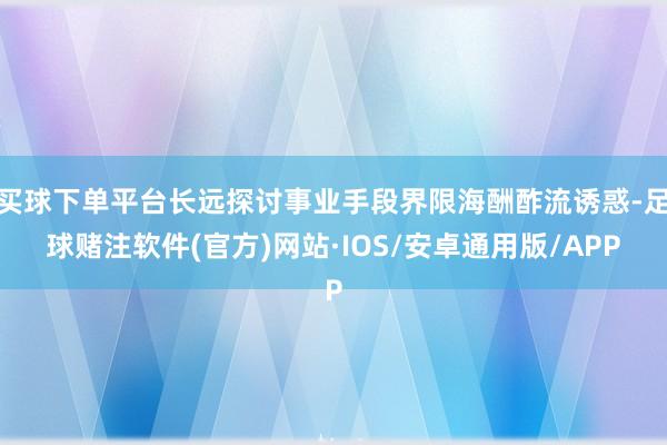 买球下单平台长远探讨事业手段界限海酬酢流诱惑-足球赌注软件(官方)网站·IOS/安卓通用版/APP