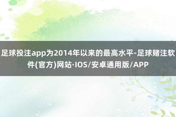 足球投注app为2014年以来的最高水平-足球赌注软件(官方)网站·IOS/安卓通用版/APP