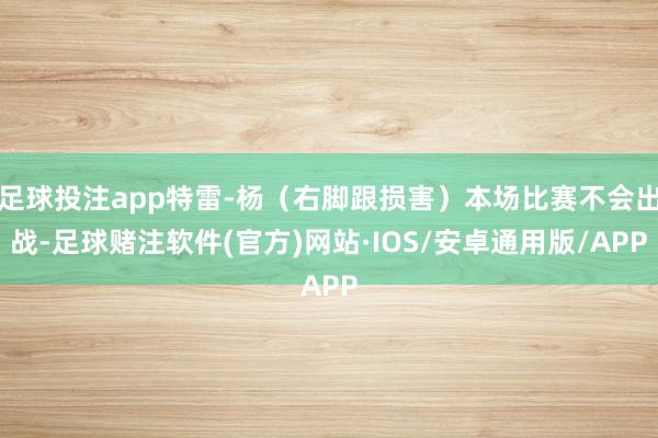 足球投注app特雷-杨（右脚跟损害）本场比赛不会出战-足球赌注软件(官方)网站·IOS/安卓通用版/APP