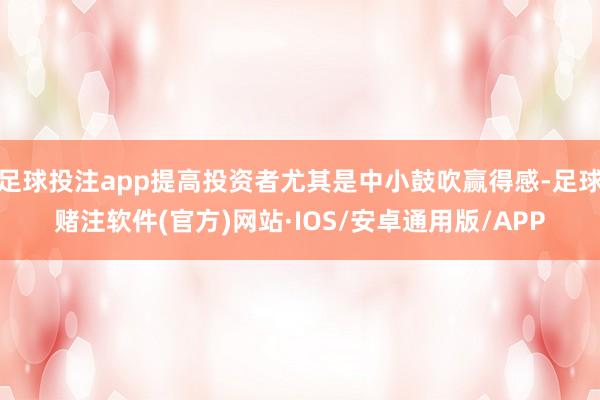 足球投注app提高投资者尤其是中小鼓吹赢得感-足球赌注软件(官方)网站·IOS/安卓通用版/APP