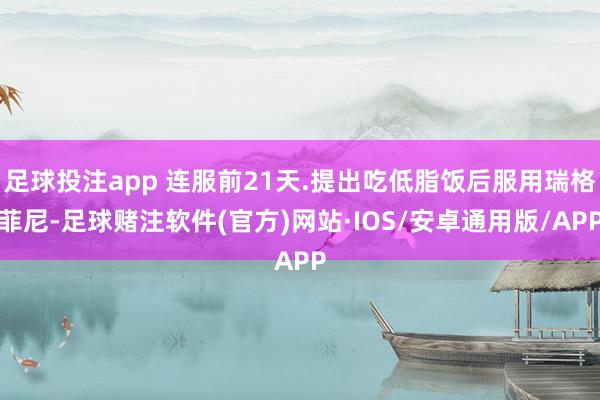 足球投注app 连服前21天.提出吃低脂饭后服用瑞格菲尼-足球赌注软件(官方)网站·IOS/安卓通用版/APP