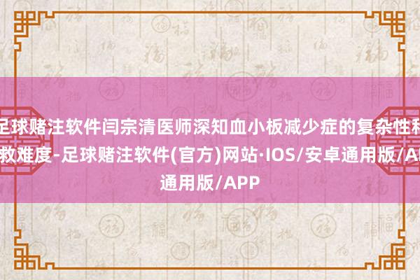 足球赌注软件闫宗清医师深知血小板减少症的复杂性和拯救难度-足球赌注软件(官方)网站·IOS/安卓通用版/APP