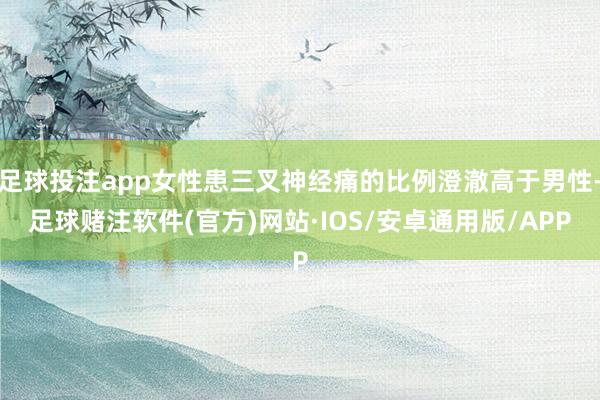 足球投注app女性患三叉神经痛的比例澄澈高于男性-足球赌注软件(官方)网站·IOS/安卓通用版/APP