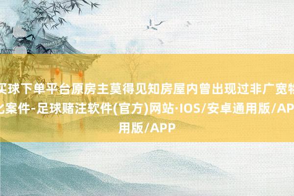 买球下单平台原房主莫得见知房屋内曾出现过非广宽物化案件-足球赌注软件(官方)网站·IOS/安卓通用版/APP