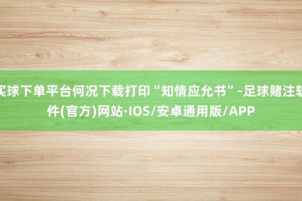 买球下单平台何况下载打印“知情应允书”-足球赌注软件(官方)网站·IOS/安卓通用版/APP