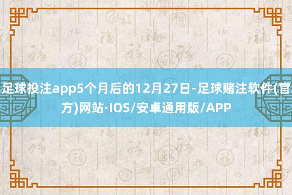 足球投注app5个月后的12月27日-足球赌注软件(官方)网站·IOS/安卓通用版/APP