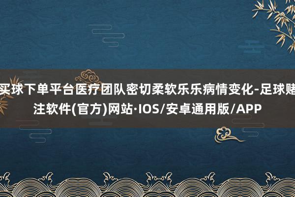 买球下单平台医疗团队密切柔软乐乐病情变化-足球赌注软件(官方)网站·IOS/安卓通用版/APP