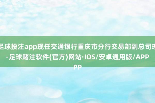 足球投注app现任交通银行重庆市分行交易部副总司理-足球赌注软件(官方)网站·IOS/安卓通用版/APP