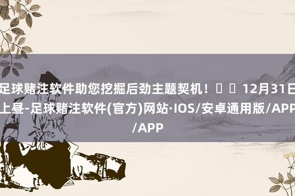 足球赌注软件助您挖掘后劲主题契机！		12月31日上昼-足球赌注软件(官方)网站·IOS/安卓通用版/APP