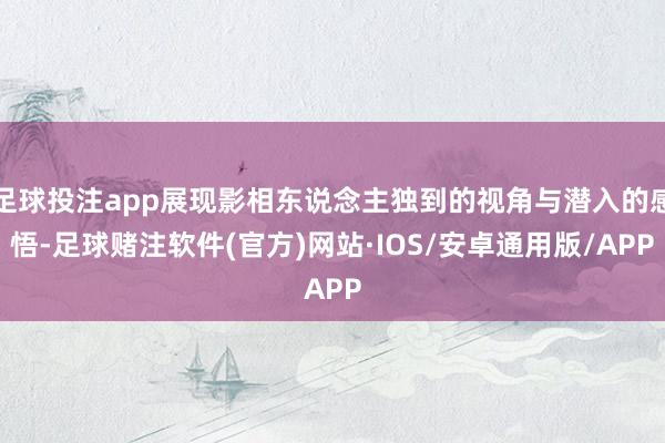 足球投注app展现影相东说念主独到的视角与潜入的感悟-足球赌注软件(官方)网站·IOS/安卓通用版/APP
