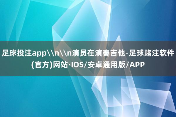 足球投注app\n\n演员在演奏吉他-足球赌注软件(官方)网站·IOS/安卓通用版/APP