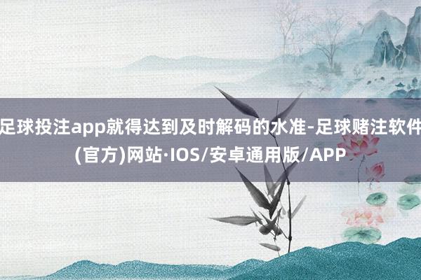 足球投注app就得达到及时解码的水准-足球赌注软件(官方)网站·IOS/安卓通用版/APP