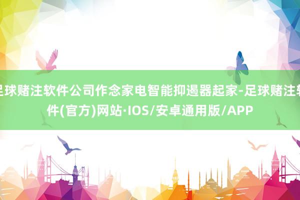足球赌注软件公司作念家电智能抑遏器起家-足球赌注软件(官方)网站·IOS/安卓通用版/APP