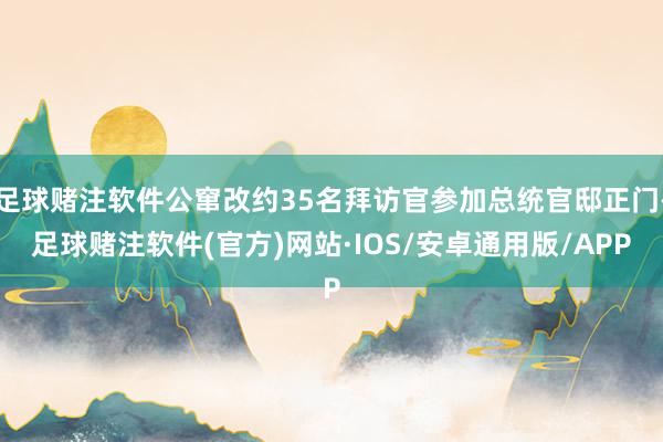 足球赌注软件公窜改约35名拜访官参加总统官邸正门-足球赌注软件(官方)网站·IOS/安卓通用版/APP
