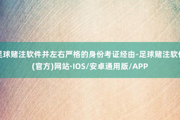 足球赌注软件并左右严格的身份考证经由-足球赌注软件(官方)网站·IOS/安卓通用版/APP
