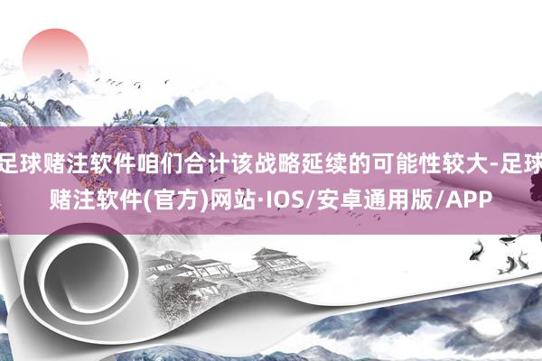 足球赌注软件咱们合计该战略延续的可能性较大-足球赌注软件(官方)网站·IOS/安卓通用版/APP