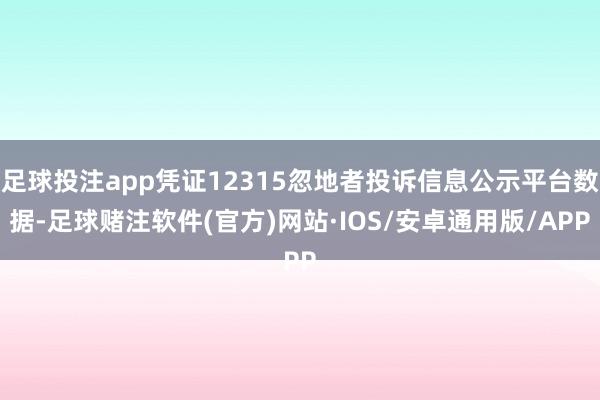 足球投注app凭证12315忽地者投诉信息公示平台数据-足球赌注软件(官方)网站·IOS/安卓通用版/APP