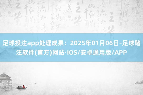 足球投注app处理成果：2025年01月06日-足球赌注软件(官方)网站·IOS/安卓通用版/APP