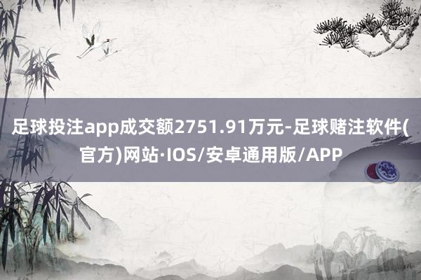 足球投注app成交额2751.91万元-足球赌注软件(官方)网站·IOS/安卓通用版/APP