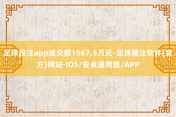 足球投注app成交额1567.5万元-足球赌注软件(官方)网站·IOS/安卓通用版/APP