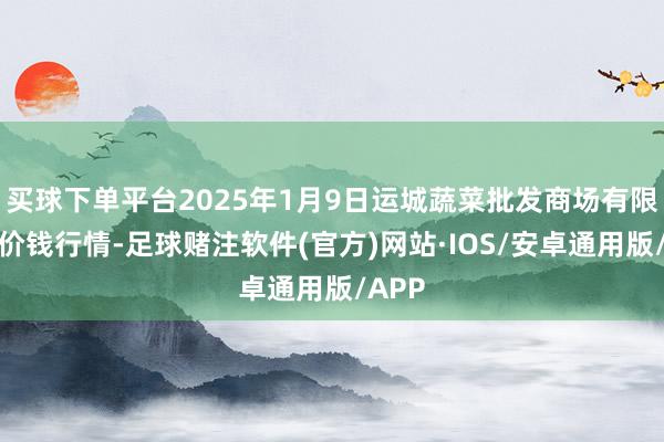 买球下单平台2025年1月9日运城蔬菜批发商场有限公司价钱行情-足球赌注软件(官方)网站·IOS/安卓通用版/APP