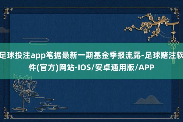 足球投注app笔据最新一期基金季报流露-足球赌注软件(官方)网站·IOS/安卓通用版/APP