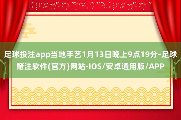 足球投注app当地手艺1月13日晚上9点19分-足球赌注软件(官方)网站·IOS/安卓通用版/APP