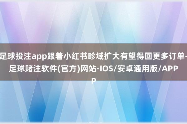 足球投注app跟着小红书畛域扩大有望得回更多订单-足球赌注软件(官方)网站·IOS/安卓通用版/APP