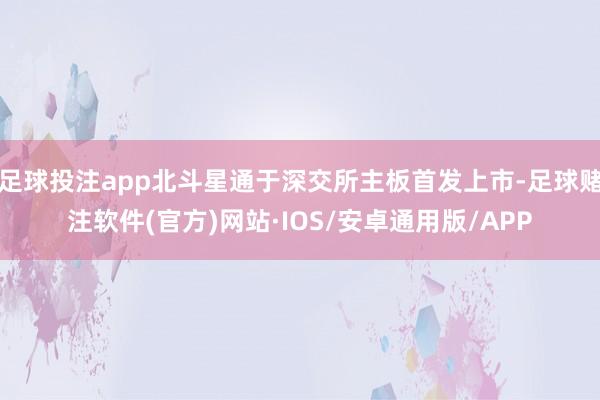 足球投注app北斗星通于深交所主板首发上市-足球赌注软件(官方)网站·IOS/安卓通用版/APP