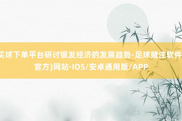 买球下单平台研讨银发经济的发展趋势-足球赌注软件(官方)网站·IOS/安卓通用版/APP
