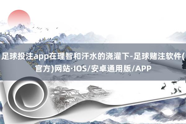 足球投注app　　在理智和汗水的浇灌下-足球赌注软件(官方)网站·IOS/安卓通用版/APP