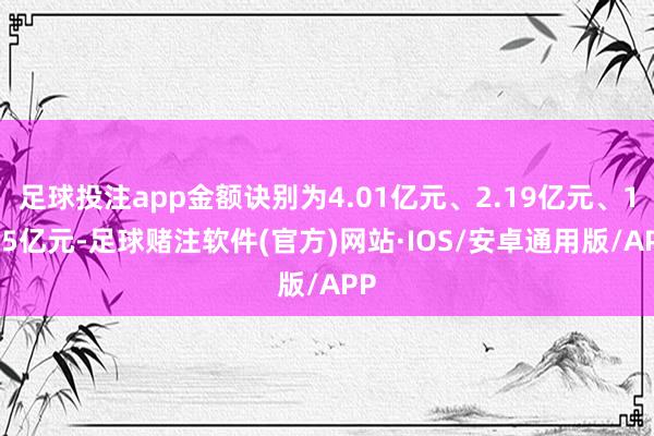 足球投注app金额诀别为4.01亿元、2.19亿元、1.95亿元-足球赌注软件(官方)网站·IOS/安卓通用版/APP