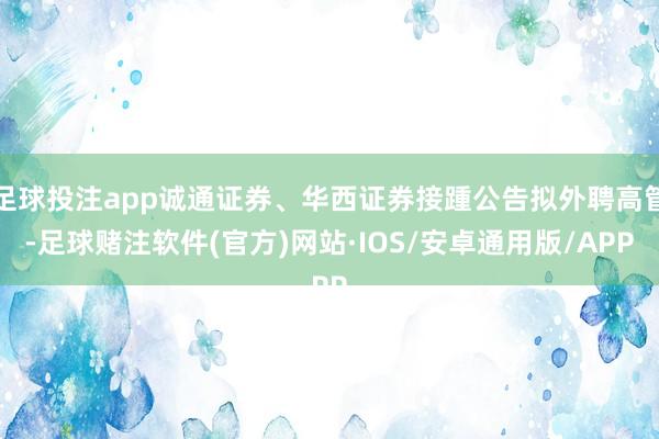 足球投注app诚通证券、华西证券接踵公告拟外聘高管-足球赌注软件(官方)网站·IOS/安卓通用版/APP