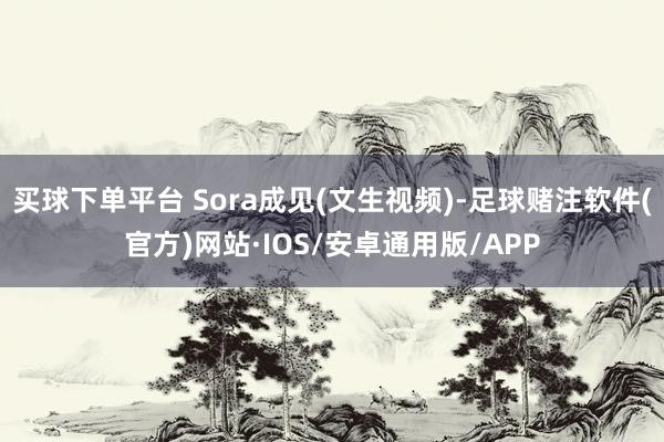 买球下单平台 Sora成见(文生视频)-足球赌注软件(官方)网站·IOS/安卓通用版/APP