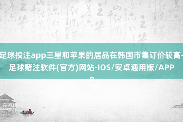 足球投注app三星和苹果的居品在韩国市集订价较高-足球赌注软件(官方)网站·IOS/安卓通用版/APP