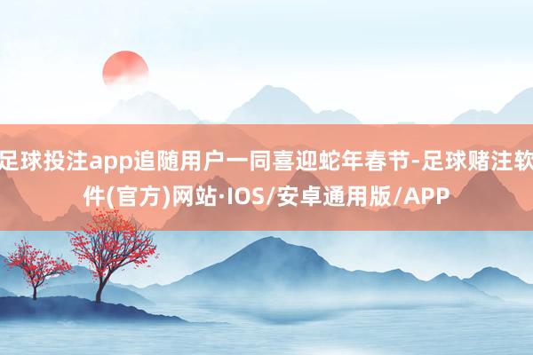 足球投注app追随用户一同喜迎蛇年春节-足球赌注软件(官方)网站·IOS/安卓通用版/APP