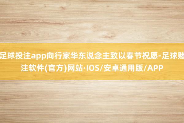 足球投注app向行家华东说念主致以春节祝愿-足球赌注软件(官方)网站·IOS/安卓通用版/APP