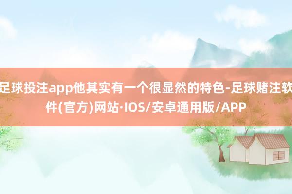 足球投注app他其实有一个很显然的特色-足球赌注软件(官方)网站·IOS/安卓通用版/APP