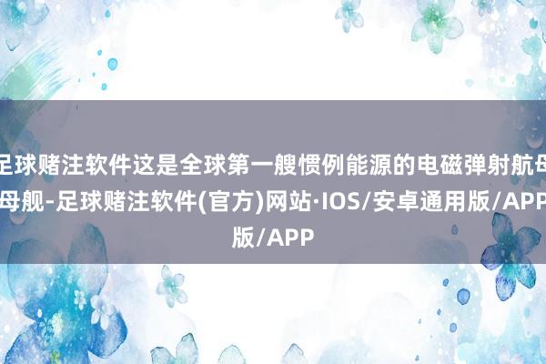足球赌注软件这是全球第一艘惯例能源的电磁弹射航母母舰-足球赌注软件(官方)网站·IOS/安卓通用版/APP