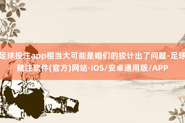 足球投注app相当大可能是咱们的狡计出了问题-足球赌注软件(官方)网站·IOS/安卓通用版/APP