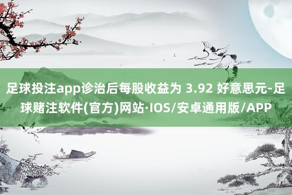 足球投注app诊治后每股收益为 3.92 好意思元-足球赌注软件(官方)网站·IOS/安卓通用版/APP