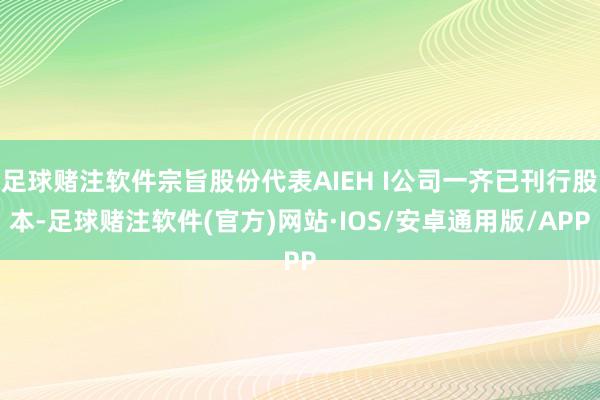 足球赌注软件宗旨股份代表AIEH I公司一齐已刊行股本-足球赌注软件(官方)网站·IOS/安卓通用版/APP