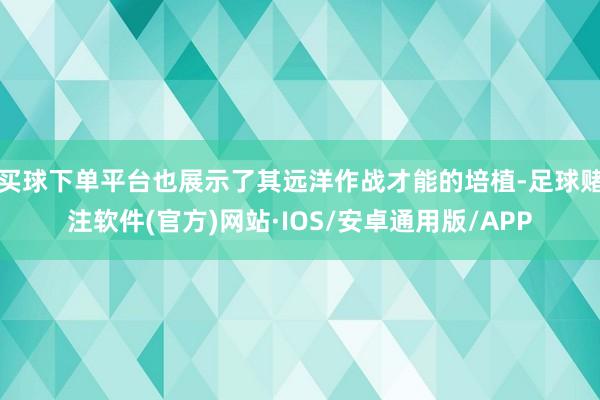 买球下单平台也展示了其远洋作战才能的培植-足球赌注软件(官方)网站·IOS/安卓通用版/APP