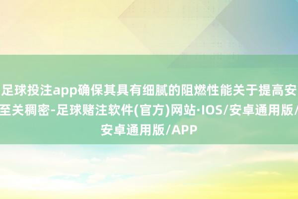 足球投注app确保其具有细腻的阻燃性能关于提高安全性至关稠密-足球赌注软件(官方)网站·IOS/安卓通用版/APP