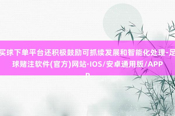 买球下单平台还积极鼓励可抓续发展和智能化处理-足球赌注软件(官方)网站·IOS/安卓通用版/APP