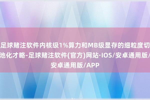 足球赌注软件内核级1%算力和MB级显存的细粒度切分与池化才略-足球赌注软件(官方)网站·IOS/安卓通用版/APP