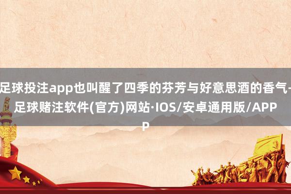足球投注app也叫醒了四季的芬芳与好意思酒的香气-足球赌注软件(官方)网站·IOS/安卓通用版/APP