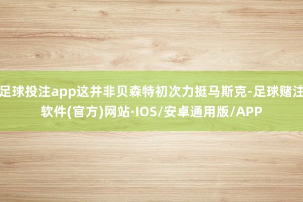 足球投注app这并非贝森特初次力挺马斯克-足球赌注软件(官方)网站·IOS/安卓通用版/APP