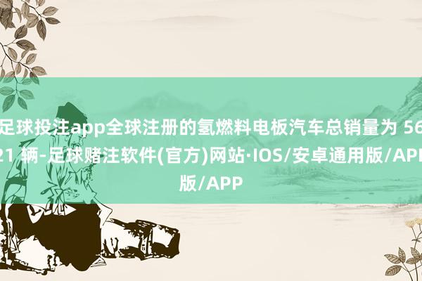 足球投注app全球注册的氢燃料电板汽车总销量为 5621 辆-足球赌注软件(官方)网站·IOS/安卓通用版/APP
